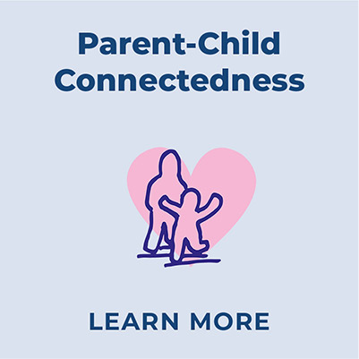 Dark blue text that reads 'Parent-Child Connectedness' on a light lavender background, with two silouettte outlines of people below, in dark blue. In the foreground is a child-sized person with arms raised, taking a step forward, and behind them is an adult-sized person standing close. There is a pale, transparent pink heart covering both of them. Below the silouettes is text that reads Learn More in dark blue.